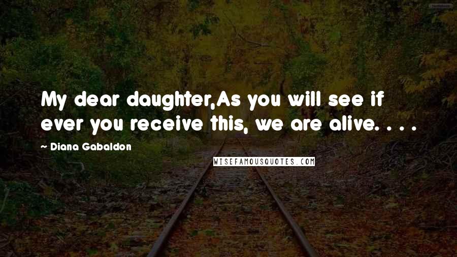 Diana Gabaldon Quotes: My dear daughter,As you will see if ever you receive this, we are alive. . . .