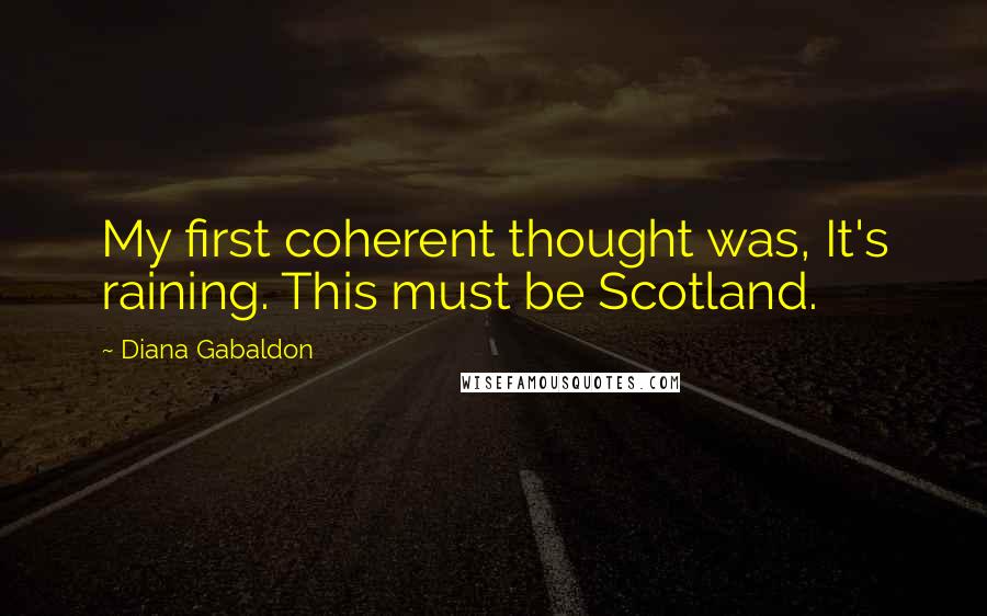 Diana Gabaldon Quotes: My first coherent thought was, It's raining. This must be Scotland.