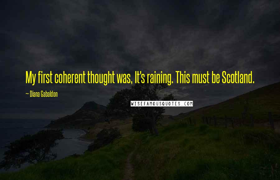 Diana Gabaldon Quotes: My first coherent thought was, It's raining. This must be Scotland.