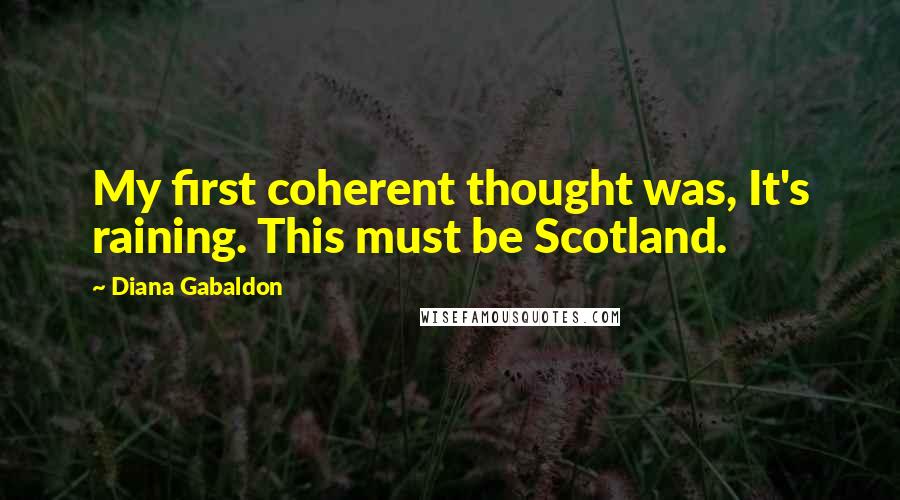 Diana Gabaldon Quotes: My first coherent thought was, It's raining. This must be Scotland.