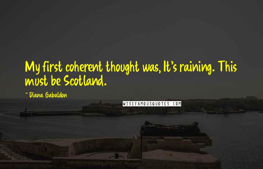 Diana Gabaldon Quotes: My first coherent thought was, It's raining. This must be Scotland.