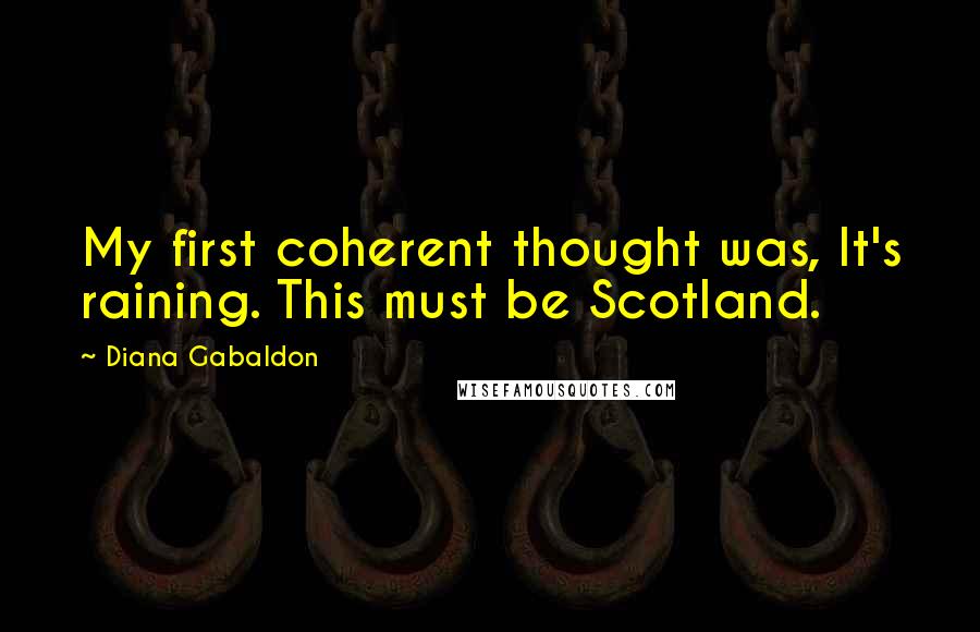 Diana Gabaldon Quotes: My first coherent thought was, It's raining. This must be Scotland.