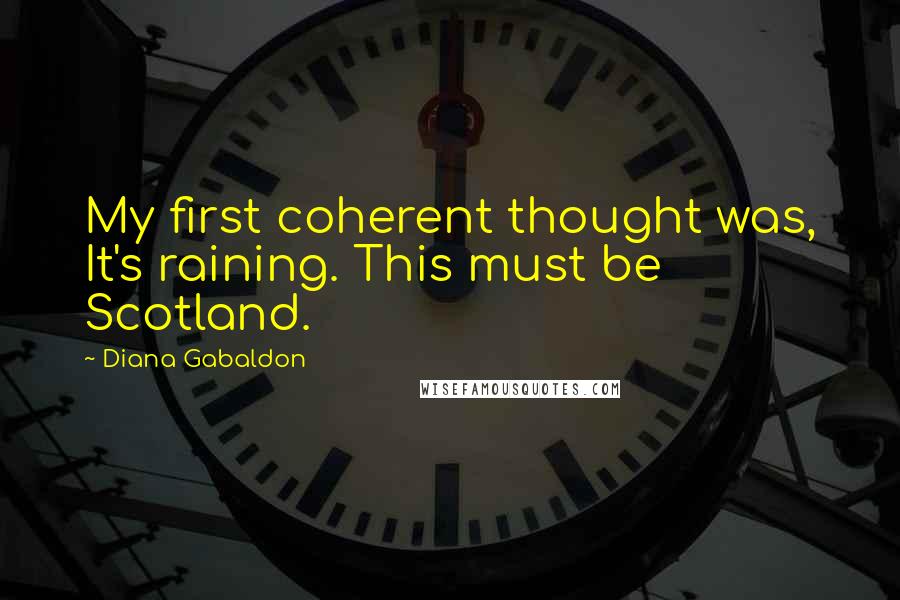 Diana Gabaldon Quotes: My first coherent thought was, It's raining. This must be Scotland.