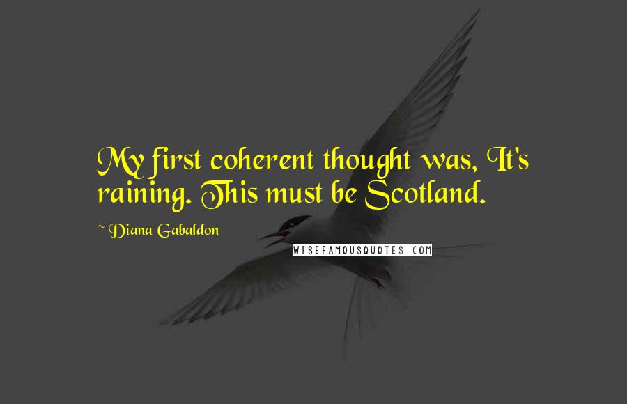 Diana Gabaldon Quotes: My first coherent thought was, It's raining. This must be Scotland.