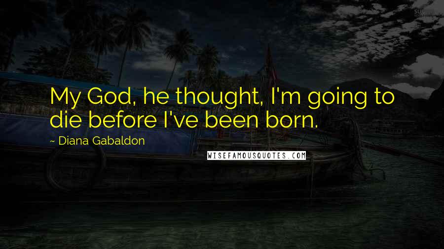 Diana Gabaldon Quotes: My God, he thought, I'm going to die before I've been born.