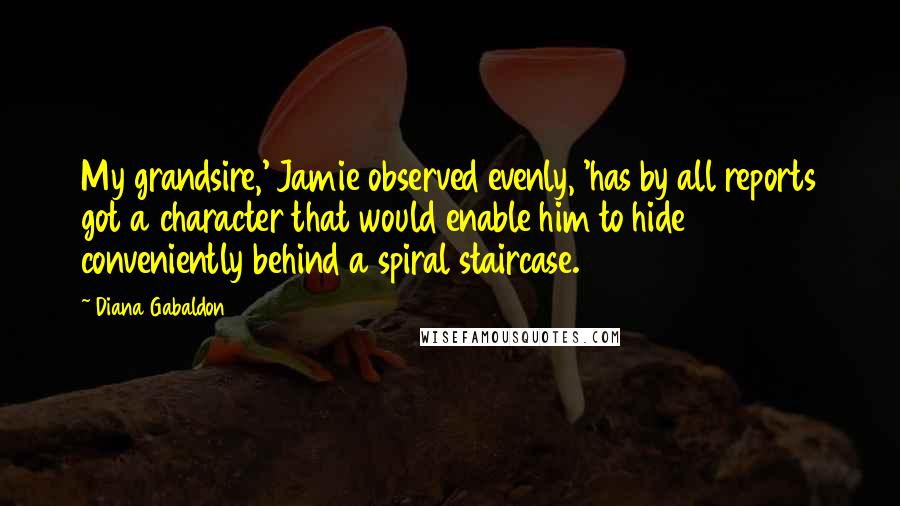 Diana Gabaldon Quotes: My grandsire,' Jamie observed evenly, 'has by all reports got a character that would enable him to hide conveniently behind a spiral staircase.