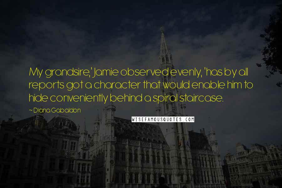 Diana Gabaldon Quotes: My grandsire,' Jamie observed evenly, 'has by all reports got a character that would enable him to hide conveniently behind a spiral staircase.