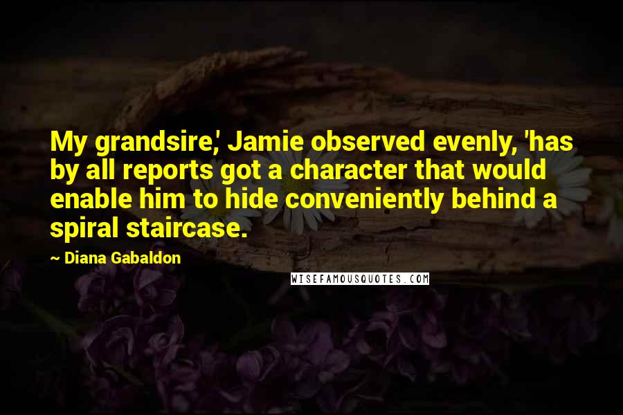 Diana Gabaldon Quotes: My grandsire,' Jamie observed evenly, 'has by all reports got a character that would enable him to hide conveniently behind a spiral staircase.