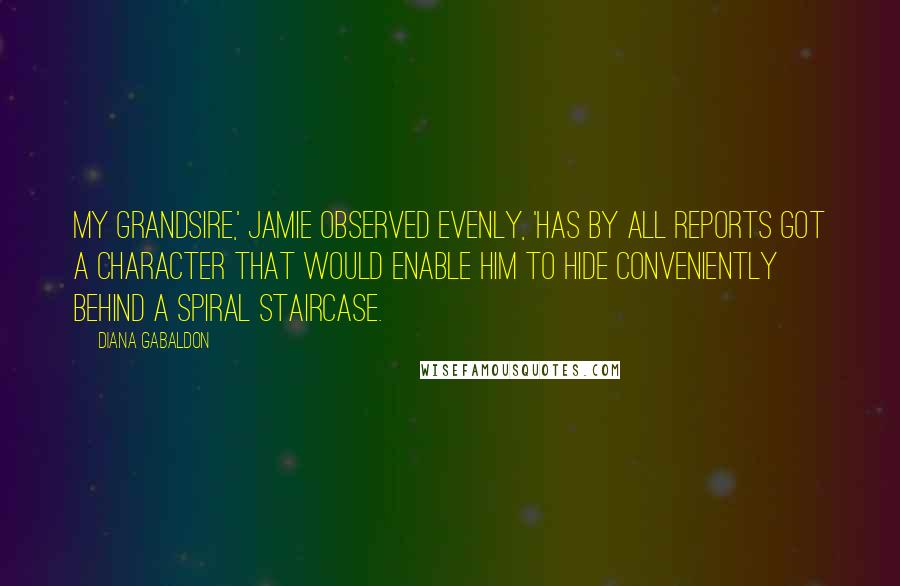 Diana Gabaldon Quotes: My grandsire,' Jamie observed evenly, 'has by all reports got a character that would enable him to hide conveniently behind a spiral staircase.