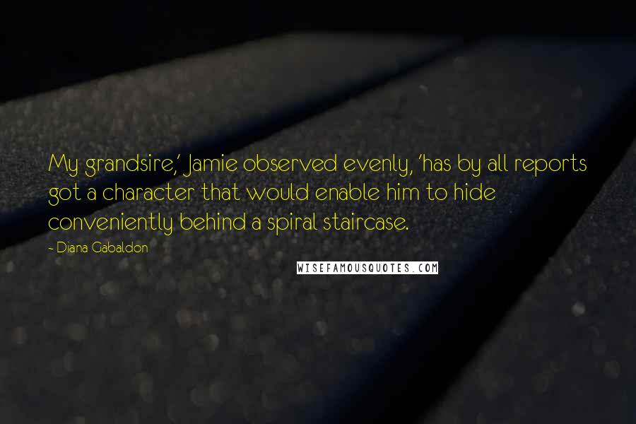 Diana Gabaldon Quotes: My grandsire,' Jamie observed evenly, 'has by all reports got a character that would enable him to hide conveniently behind a spiral staircase.