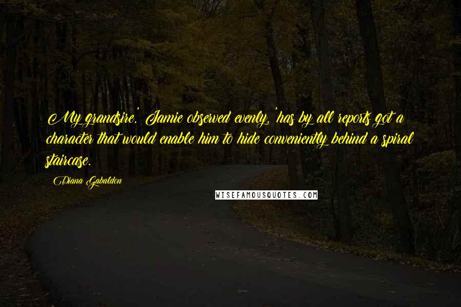 Diana Gabaldon Quotes: My grandsire,' Jamie observed evenly, 'has by all reports got a character that would enable him to hide conveniently behind a spiral staircase.