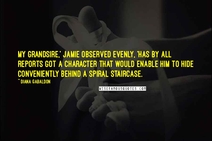 Diana Gabaldon Quotes: My grandsire,' Jamie observed evenly, 'has by all reports got a character that would enable him to hide conveniently behind a spiral staircase.