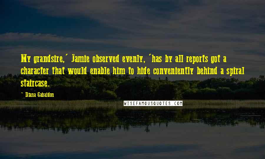 Diana Gabaldon Quotes: My grandsire,' Jamie observed evenly, 'has by all reports got a character that would enable him to hide conveniently behind a spiral staircase.