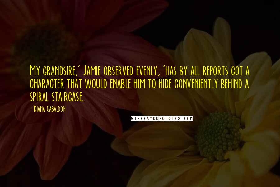 Diana Gabaldon Quotes: My grandsire,' Jamie observed evenly, 'has by all reports got a character that would enable him to hide conveniently behind a spiral staircase.