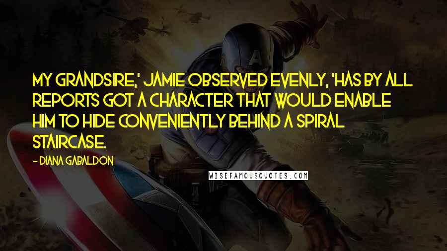 Diana Gabaldon Quotes: My grandsire,' Jamie observed evenly, 'has by all reports got a character that would enable him to hide conveniently behind a spiral staircase.