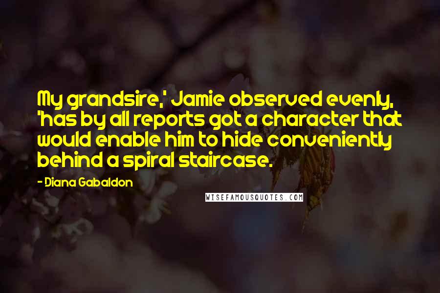 Diana Gabaldon Quotes: My grandsire,' Jamie observed evenly, 'has by all reports got a character that would enable him to hide conveniently behind a spiral staircase.