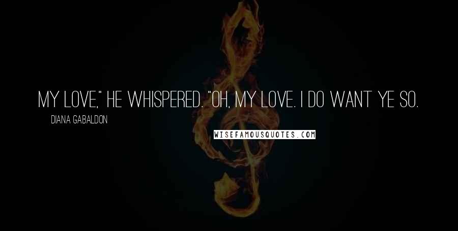 Diana Gabaldon Quotes: My love," he whispered. "Oh, my love. I do want ye so.