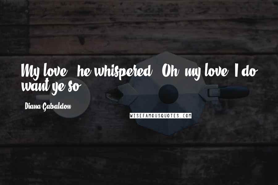 Diana Gabaldon Quotes: My love," he whispered. "Oh, my love. I do want ye so.