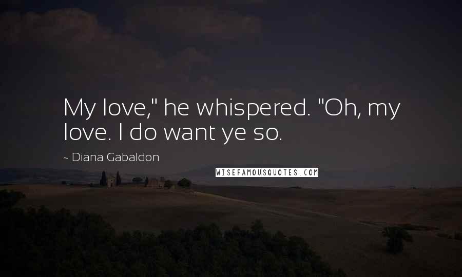 Diana Gabaldon Quotes: My love," he whispered. "Oh, my love. I do want ye so.