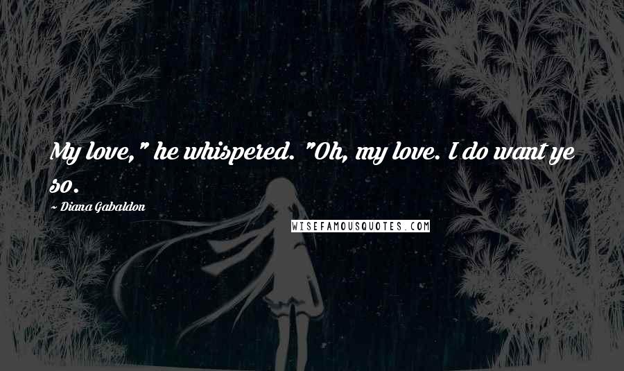 Diana Gabaldon Quotes: My love," he whispered. "Oh, my love. I do want ye so.