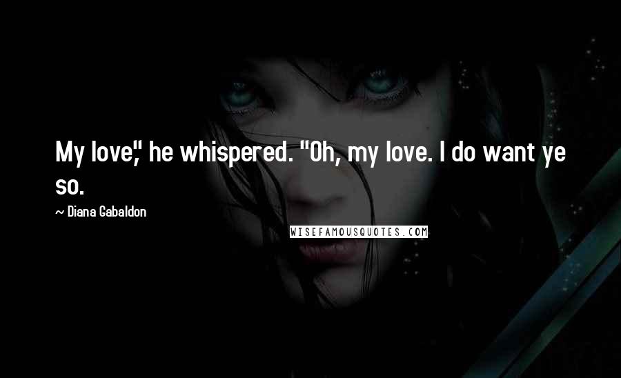 Diana Gabaldon Quotes: My love," he whispered. "Oh, my love. I do want ye so.