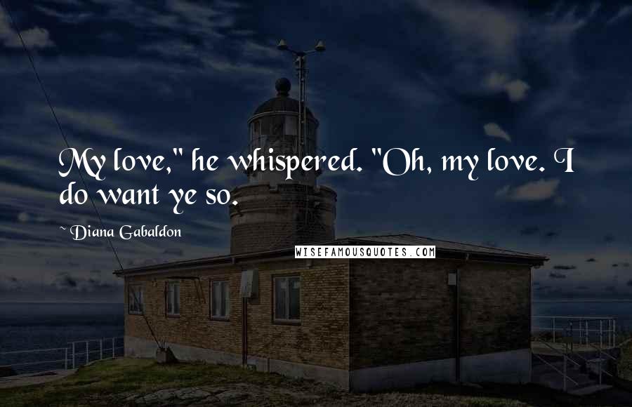 Diana Gabaldon Quotes: My love," he whispered. "Oh, my love. I do want ye so.