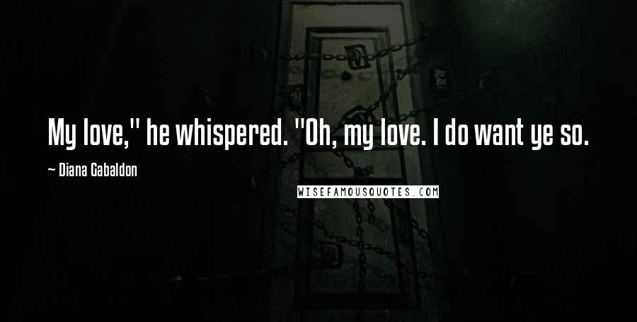 Diana Gabaldon Quotes: My love," he whispered. "Oh, my love. I do want ye so.