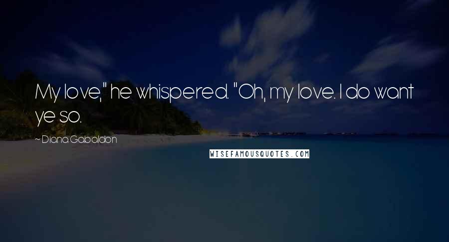 Diana Gabaldon Quotes: My love," he whispered. "Oh, my love. I do want ye so.