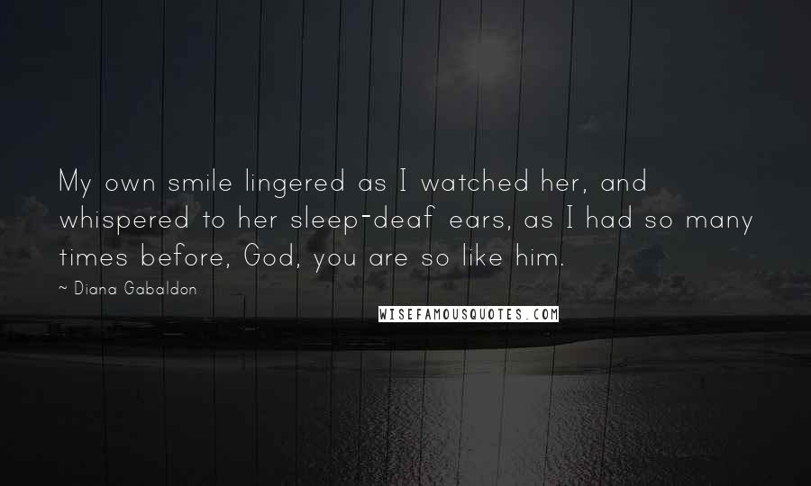 Diana Gabaldon Quotes: My own smile lingered as I watched her, and whispered to her sleep-deaf ears, as I had so many times before, God, you are so like him.