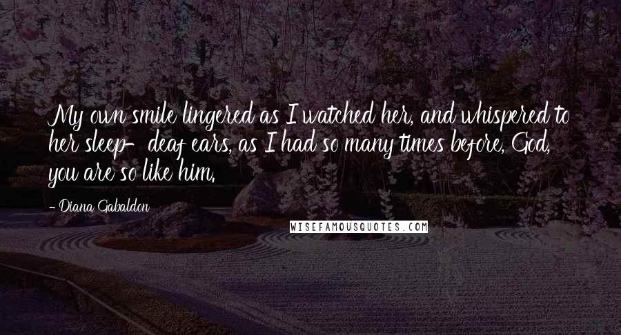 Diana Gabaldon Quotes: My own smile lingered as I watched her, and whispered to her sleep-deaf ears, as I had so many times before, God, you are so like him.