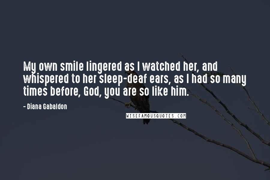 Diana Gabaldon Quotes: My own smile lingered as I watched her, and whispered to her sleep-deaf ears, as I had so many times before, God, you are so like him.