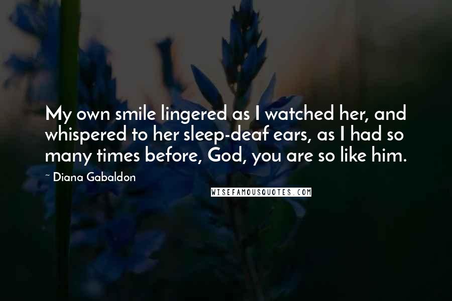 Diana Gabaldon Quotes: My own smile lingered as I watched her, and whispered to her sleep-deaf ears, as I had so many times before, God, you are so like him.