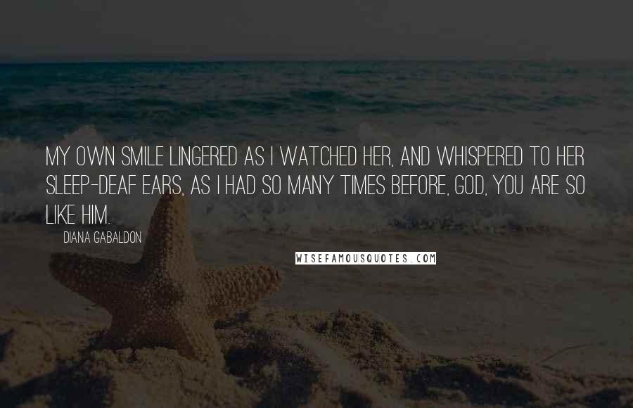 Diana Gabaldon Quotes: My own smile lingered as I watched her, and whispered to her sleep-deaf ears, as I had so many times before, God, you are so like him.
