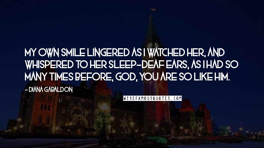 Diana Gabaldon Quotes: My own smile lingered as I watched her, and whispered to her sleep-deaf ears, as I had so many times before, God, you are so like him.