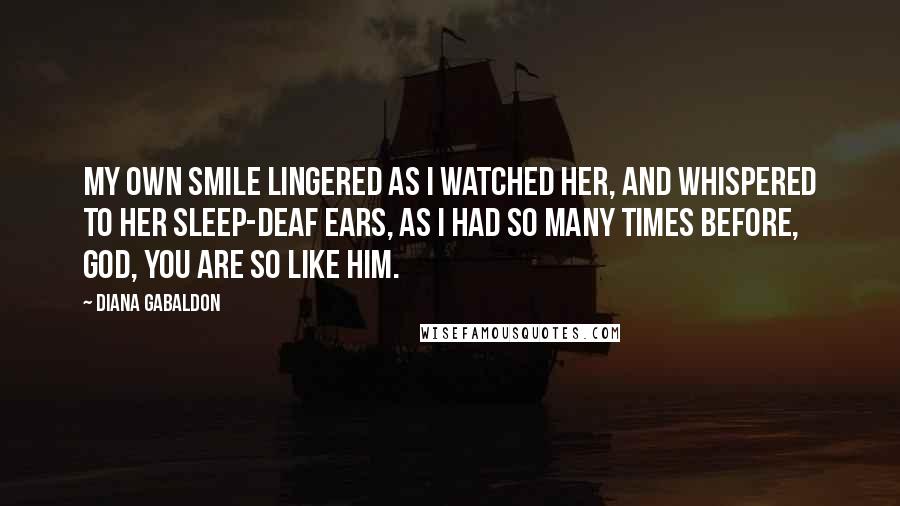 Diana Gabaldon Quotes: My own smile lingered as I watched her, and whispered to her sleep-deaf ears, as I had so many times before, God, you are so like him.