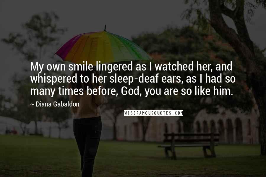 Diana Gabaldon Quotes: My own smile lingered as I watched her, and whispered to her sleep-deaf ears, as I had so many times before, God, you are so like him.