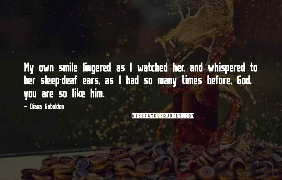 Diana Gabaldon Quotes: My own smile lingered as I watched her, and whispered to her sleep-deaf ears, as I had so many times before, God, you are so like him.