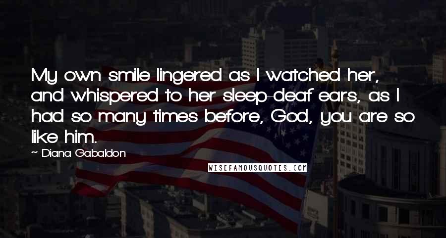 Diana Gabaldon Quotes: My own smile lingered as I watched her, and whispered to her sleep-deaf ears, as I had so many times before, God, you are so like him.