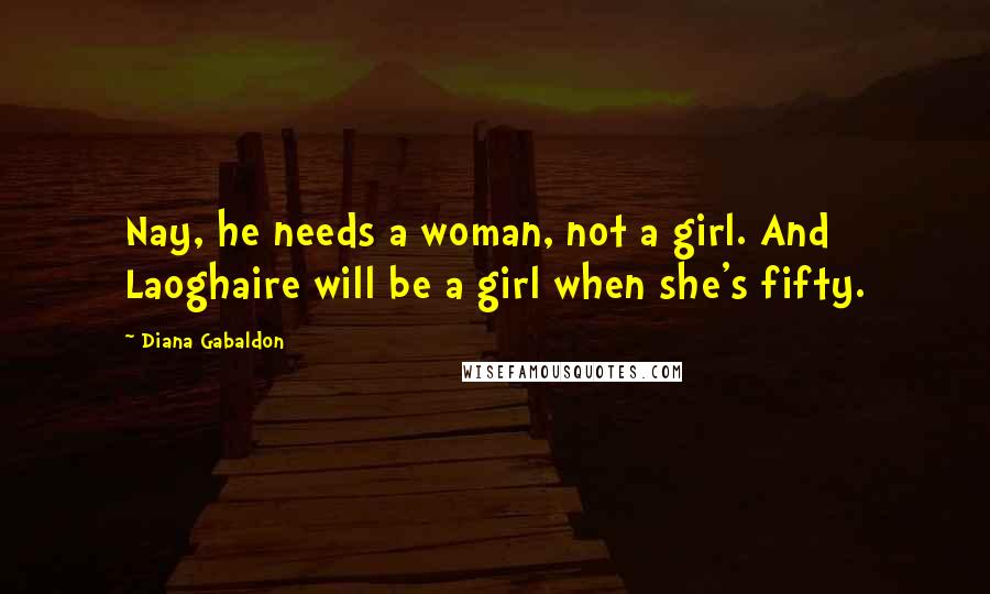 Diana Gabaldon Quotes: Nay, he needs a woman, not a girl. And Laoghaire will be a girl when she's fifty.