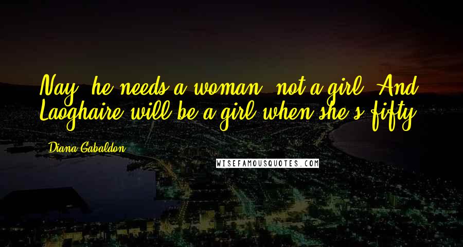Diana Gabaldon Quotes: Nay, he needs a woman, not a girl. And Laoghaire will be a girl when she's fifty.