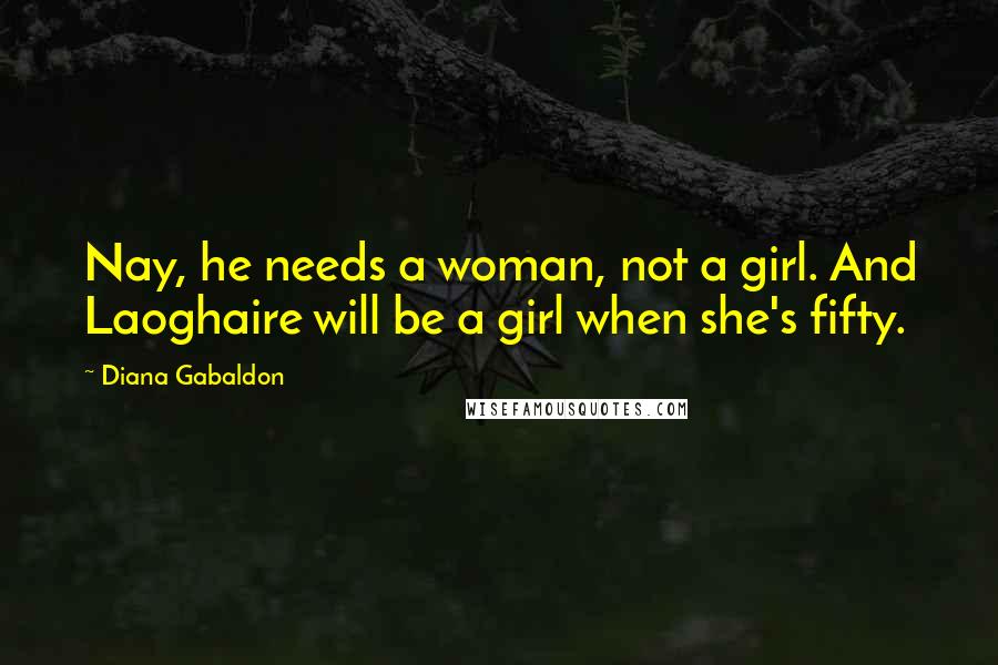 Diana Gabaldon Quotes: Nay, he needs a woman, not a girl. And Laoghaire will be a girl when she's fifty.
