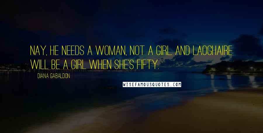 Diana Gabaldon Quotes: Nay, he needs a woman, not a girl. And Laoghaire will be a girl when she's fifty.