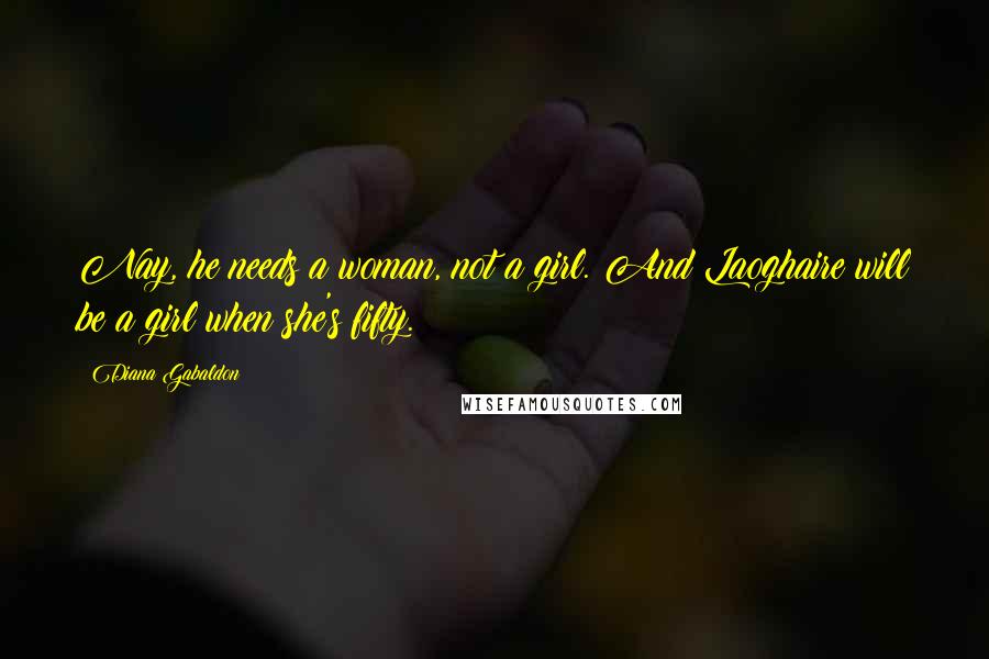 Diana Gabaldon Quotes: Nay, he needs a woman, not a girl. And Laoghaire will be a girl when she's fifty.