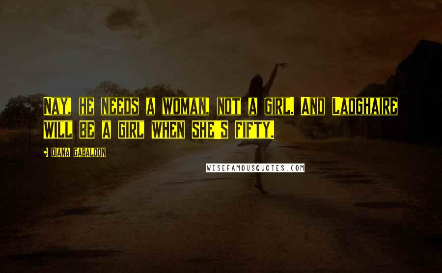 Diana Gabaldon Quotes: Nay, he needs a woman, not a girl. And Laoghaire will be a girl when she's fifty.