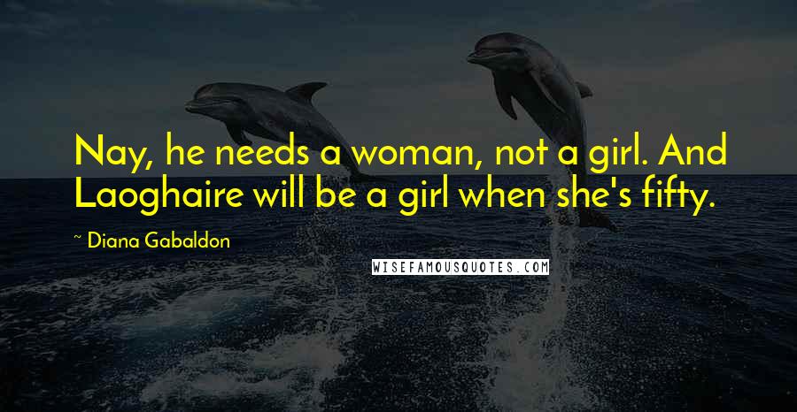 Diana Gabaldon Quotes: Nay, he needs a woman, not a girl. And Laoghaire will be a girl when she's fifty.