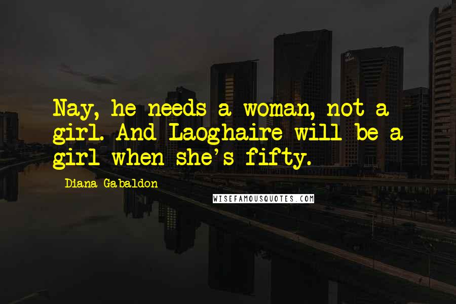 Diana Gabaldon Quotes: Nay, he needs a woman, not a girl. And Laoghaire will be a girl when she's fifty.