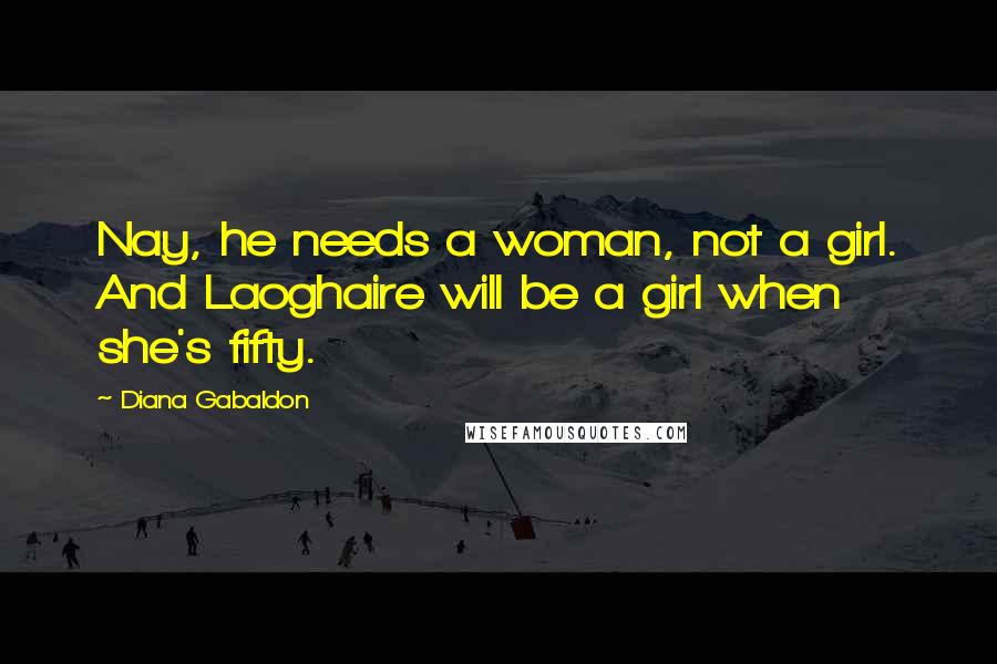 Diana Gabaldon Quotes: Nay, he needs a woman, not a girl. And Laoghaire will be a girl when she's fifty.