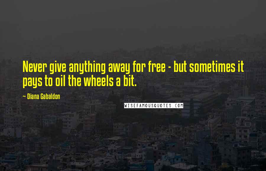 Diana Gabaldon Quotes: Never give anything away for free - but sometimes it pays to oil the wheels a bit.