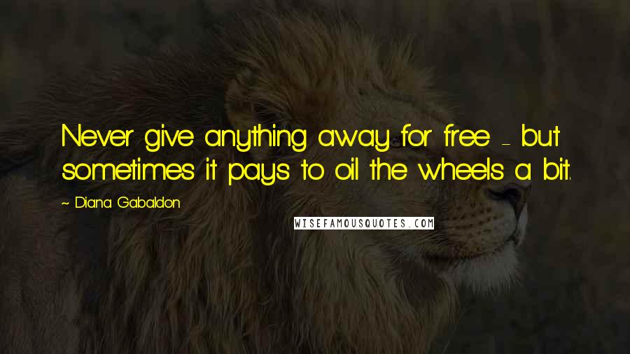 Diana Gabaldon Quotes: Never give anything away for free - but sometimes it pays to oil the wheels a bit.