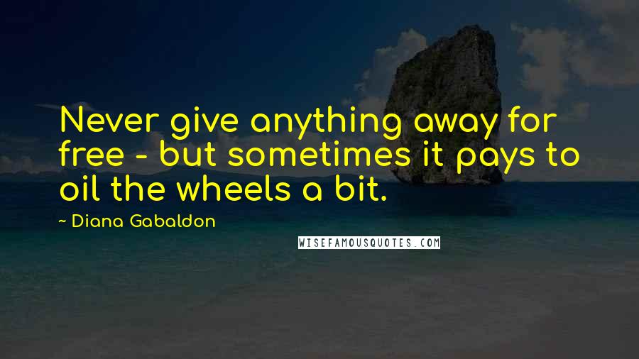 Diana Gabaldon Quotes: Never give anything away for free - but sometimes it pays to oil the wheels a bit.